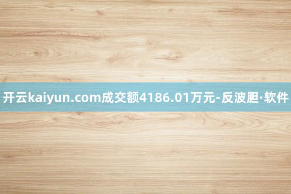 开云kaiyun.com成交额4186.01万元-反波胆·软件