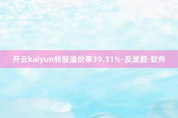 开云kaiyun转股溢价率39.31%-反波胆·软件