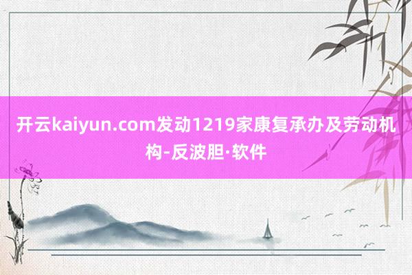 开云kaiyun.com发动1219家康复承办及劳动机构-反波胆·软件