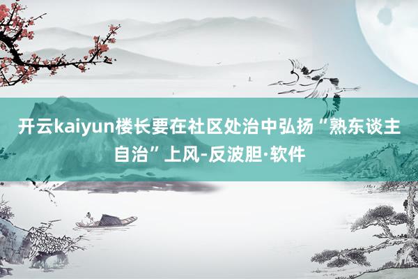 开云kaiyun楼长要在社区处治中弘扬“熟东谈主自治”上风-反波胆·软件