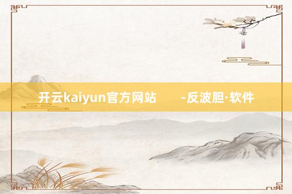 开云kaiyun官方网站       -反波胆·软件