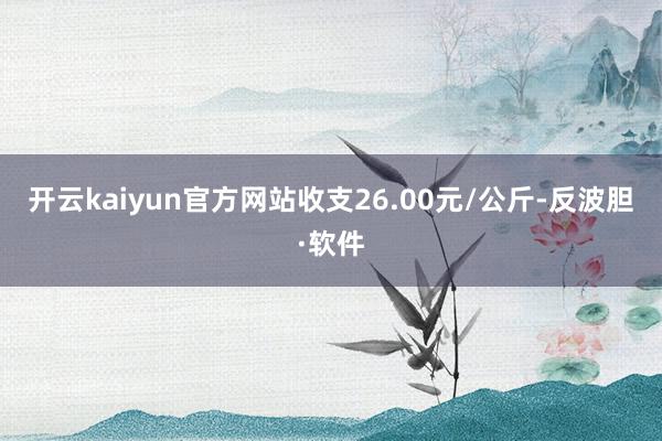 开云kaiyun官方网站收支26.00元/公斤-反波胆·软件