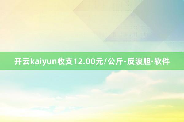 开云kaiyun收支12.00元/公斤-反波胆·软件