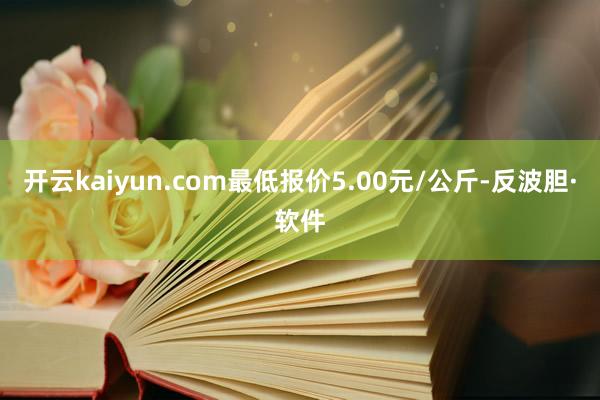 开云kaiyun.com最低报价5.00元/公斤-反波胆·软件