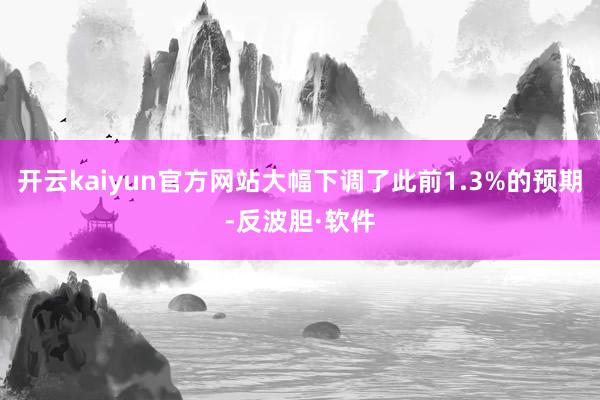 开云kaiyun官方网站大幅下调了此前1.3%的预期-反波胆·软件