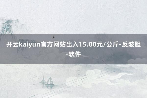 开云kaiyun官方网站出入15.00元/公斤-反波胆·软件