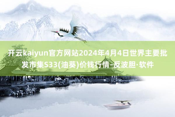 开云kaiyun官方网站2024年4月4日世界主要批发市集S33(油葵)价钱行情-反波胆·软件