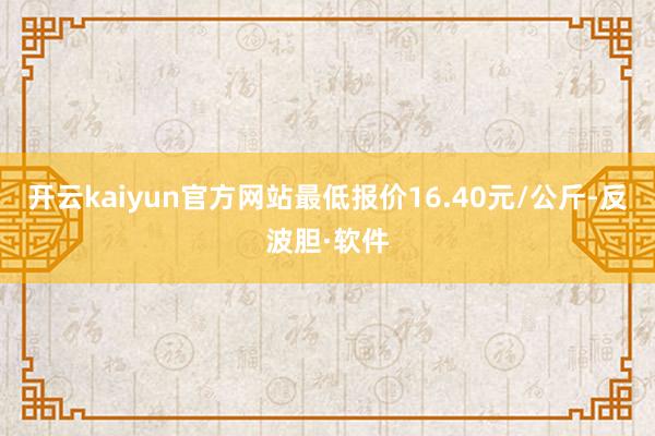 开云kaiyun官方网站最低报价16.40元/公斤-反波胆·软件