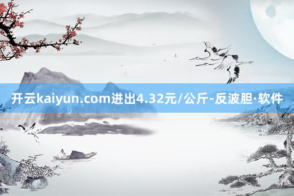 开云kaiyun.com进出4.32元/公斤-反波胆·软件