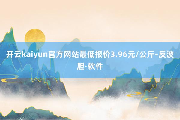 开云kaiyun官方网站最低报价3.96元/公斤-反波胆·软件