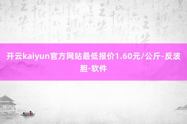 开云kaiyun官方网站最低报价1.60元/公斤-反波胆·软件