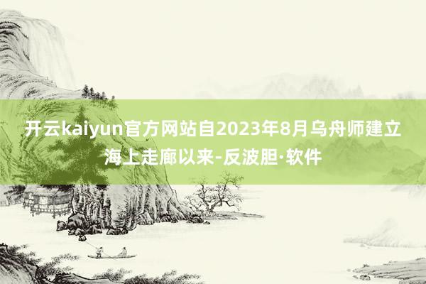 开云kaiyun官方网站自2023年8月乌舟师建立海上走廊以来-反波胆·软件