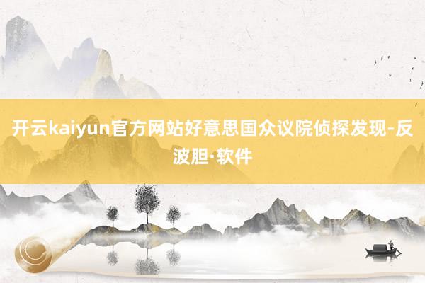 开云kaiyun官方网站好意思国众议院侦探发现-反波胆·软件