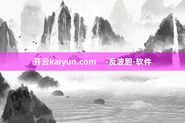 开云kaiyun.com    -反波胆·软件