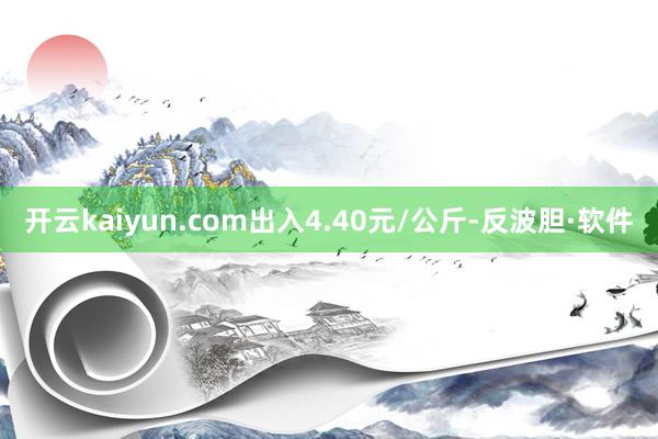 开云kaiyun.com出入4.40元/公斤-反波胆·软件