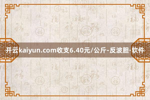 开云kaiyun.com收支6.40元/公斤-反波胆·软件