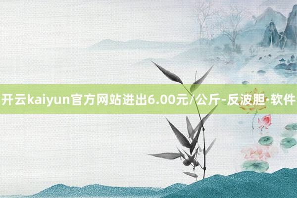 开云kaiyun官方网站进出6.00元/公斤-反波胆·软件