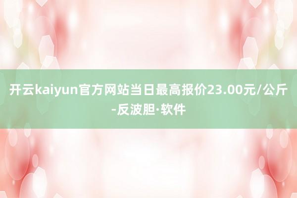 开云kaiyun官方网站当日最高报价23.00元/公斤-反波胆·软件