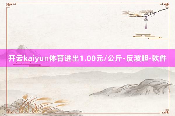 开云kaiyun体育进出1.00元/公斤-反波胆·软件