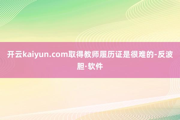 开云kaiyun.com取得教师履历证是很难的-反波胆·软件