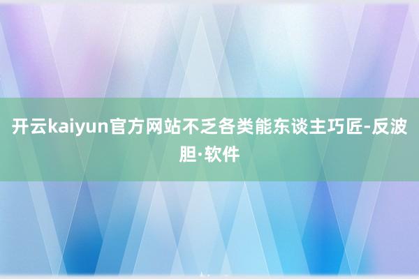 开云kaiyun官方网站不乏各类能东谈主巧匠-反波胆·软件