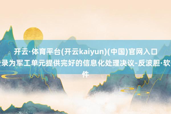 开云·体育平台(开云kaiyun)(中国)官网入口登录为军工单元提供完好的信息化处理决议-反波胆·软件