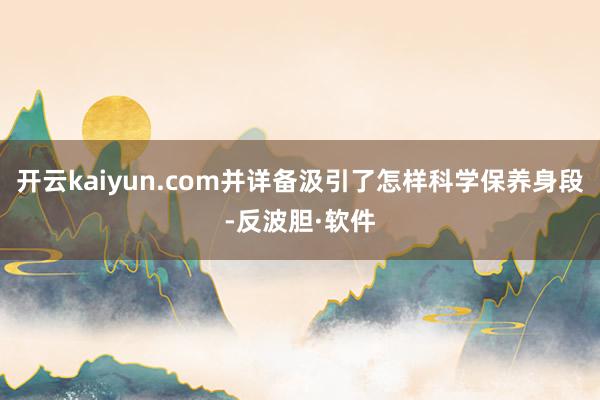 开云kaiyun.com并详备汲引了怎样科学保养身段-反波胆·软件