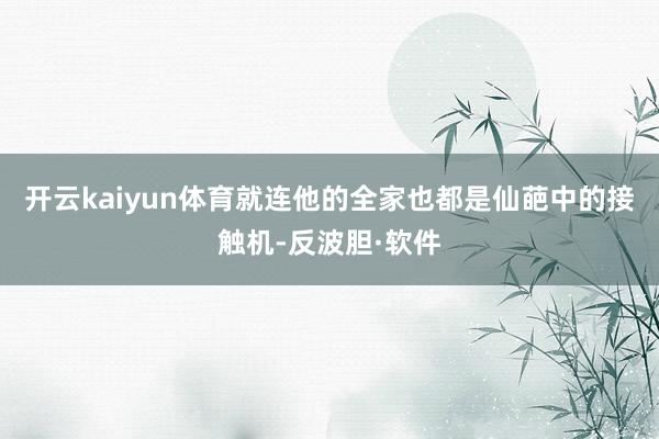 开云kaiyun体育就连他的全家也都是仙葩中的接触机-反波胆·软件
