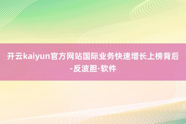 开云kaiyun官方网站　　国际业务快速增长　　上榜背后-反波胆·软件