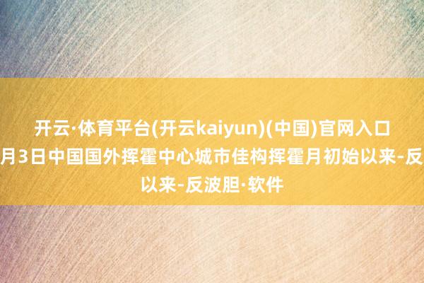 开云·体育平台(开云kaiyun)(中国)官网入口登录自11月3日中国国外挥霍中心城市佳构挥霍月初始以来-反波胆·软件