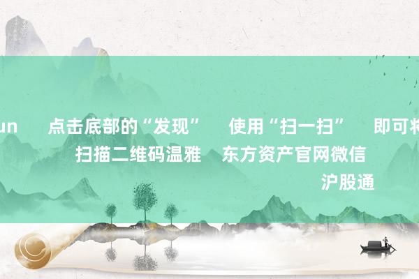 开云kaiyun 点击底部的“发现” 使用“扫一扫” 即可将网页共享至一又友圈 扫描二维码温雅 东方资产官网微信 沪股通 深股通