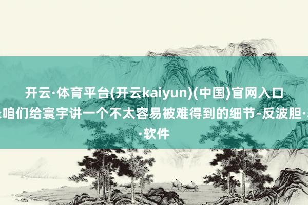 开云·体育平台(开云kaiyun)(中国)官网入口登录咱们给寰宇讲一个不太容易被难得到的细节-反波胆·软件