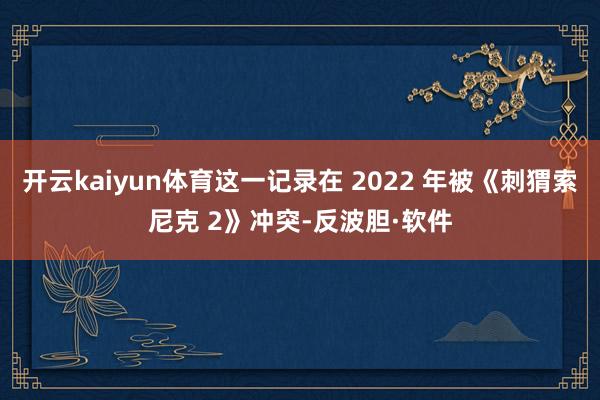 开云kaiyun体育这一记录在 2022 年被《刺猬索尼克 2》冲突-反波胆·软件