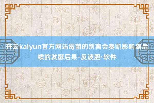 开云kaiyun官方网站霉菌的别离会奏凯影响到后续的发酵后果-反波胆·软件