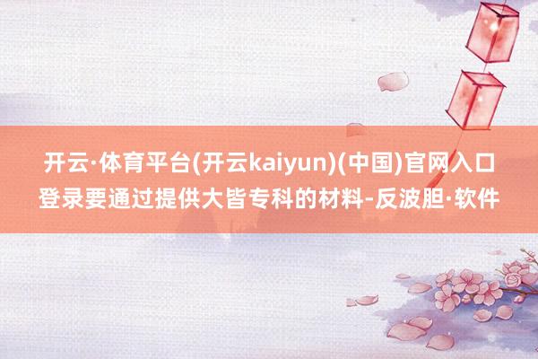 开云·体育平台(开云kaiyun)(中国)官网入口登录要通过提供大皆专科的材料-反波胆·软件