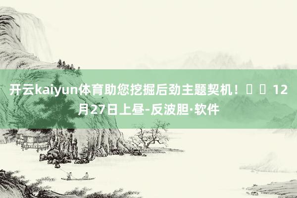 开云kaiyun体育助您挖掘后劲主题契机！		12月27日上昼-反波胆·软件