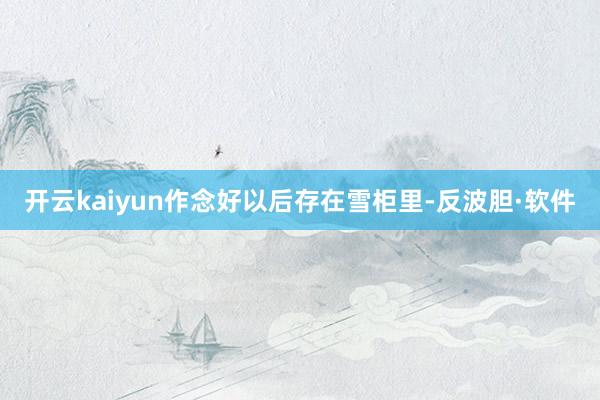开云kaiyun作念好以后存在雪柜里-反波胆·软件