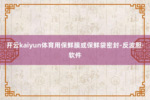 开云kaiyun体育用保鲜膜或保鲜袋密封-反波胆·软件