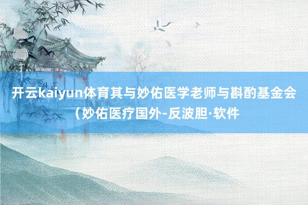 开云kaiyun体育其与妙佑医学老师与斟酌基金会（妙佑医疗国外-反波胆·软件