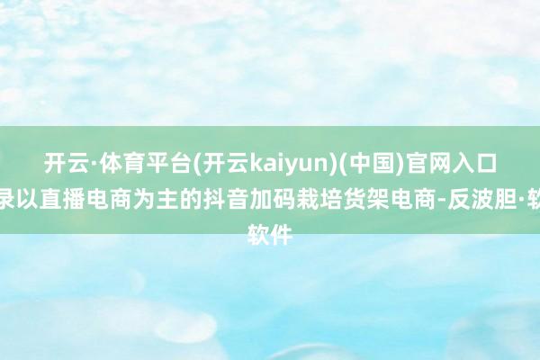 开云·体育平台(开云kaiyun)(中国)官网入口登录以直播电商为主的抖音加码栽培货架电商-反波胆·软件