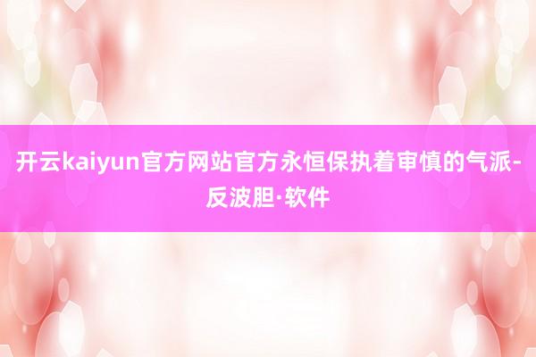 开云kaiyun官方网站官方永恒保执着审慎的气派-反波胆·软件
