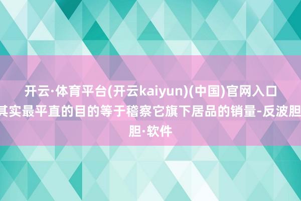 开云·体育平台(开云kaiyun)(中国)官网入口登录其实最平直的目的等于稽察它旗下居品的销量-反波胆·软件