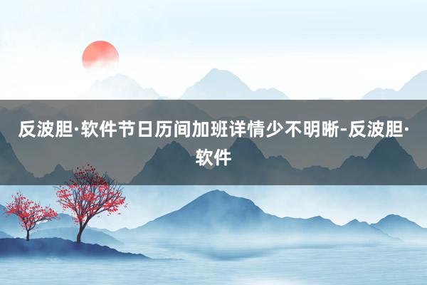 反波胆·软件节日历间加班详情少不明晰-反波胆·软件