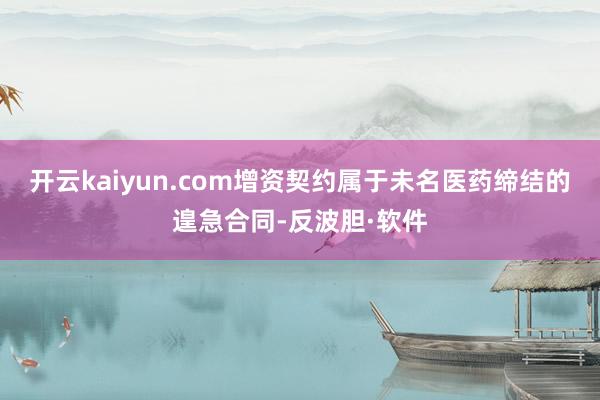 开云kaiyun.com增资契约属于未名医药缔结的遑急合同-反波胆·软件