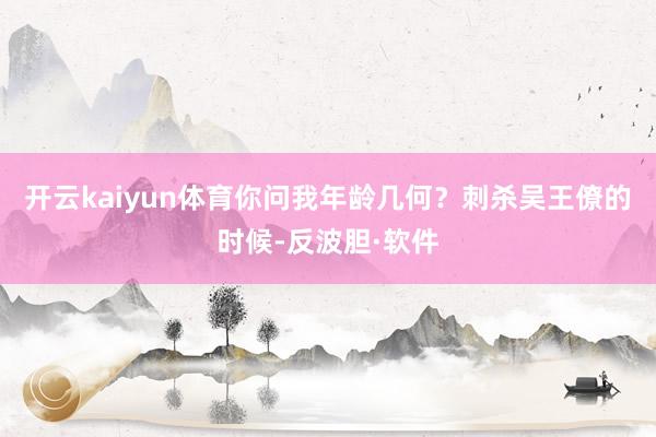 开云kaiyun体育你问我年龄几何？刺杀吴王僚的时候-反波胆·软件