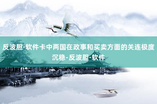 反波胆·软件卡中两国在政事和买卖方面的关连极度沉稳-反波胆·软件