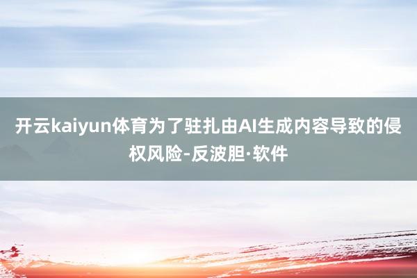 开云kaiyun体育为了驻扎由AI生成内容导致的侵权风险-反波胆·软件