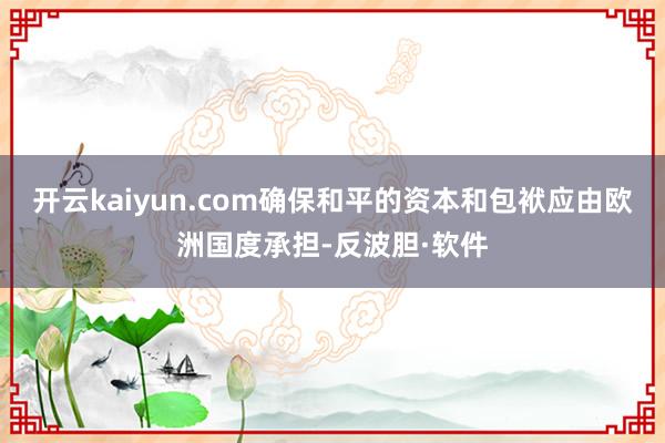 开云kaiyun.com确保和平的资本和包袱应由欧洲国度承担-反波胆·软件