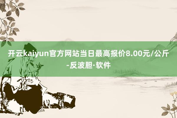 开云kaiyun官方网站当日最高报价8.00元/公斤-反波胆·软件