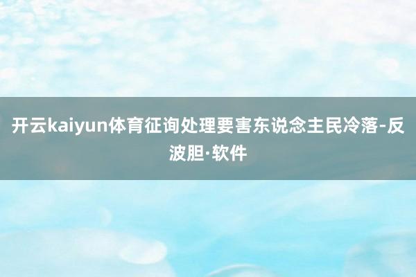 开云kaiyun体育征询处理要害东说念主民冷落-反波胆·软件